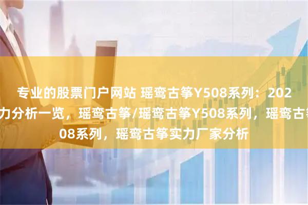 专业的股票门户网站 瑶鸾古筝Y508系列：2026年口碑厂家实力分析一览，瑶鸾古筝/瑶鸾古筝Y508系列，瑶鸾古筝实力厂家分析