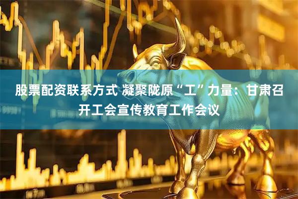 股票配资联系方式 凝聚陇原“工”力量：甘肃召开工会宣传教育工作会议