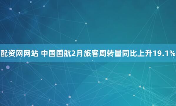 配资网网站 中国国航2月旅客周转量同比上升19.1%