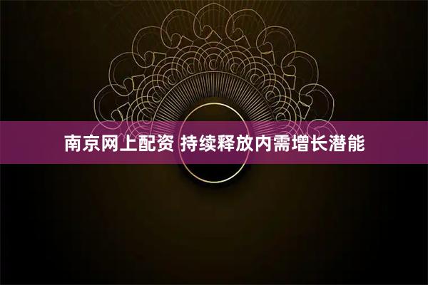 南京网上配资 持续释放内需增长潜能