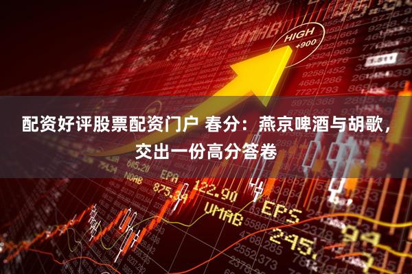 配资好评股票配资门户 春分：燕京啤酒与胡歌，交出一份高分答卷