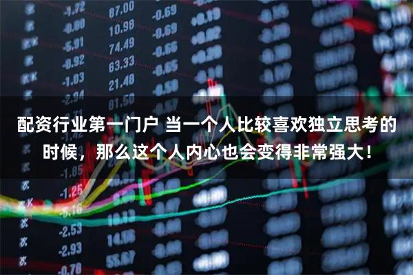 配资行业第一门户 当一个人比较喜欢独立思考的时候，那么这个人内心也会变得非常强大！