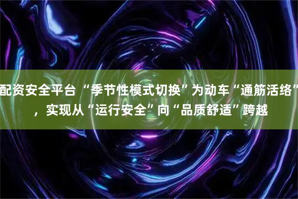 配资安全平台 “季节性模式切换”为动车“通筋活络” ，实现从“运行安全”向“品质舒适”跨越