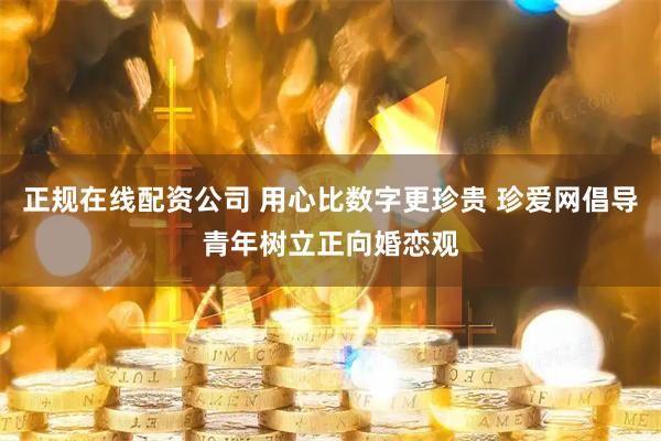 正规在线配资公司 用心比数字更珍贵 珍爱网倡导青年树立正向婚恋观