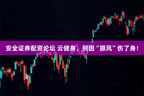 安全证券配资论坛 云健身，别因“跟风”伤了身！