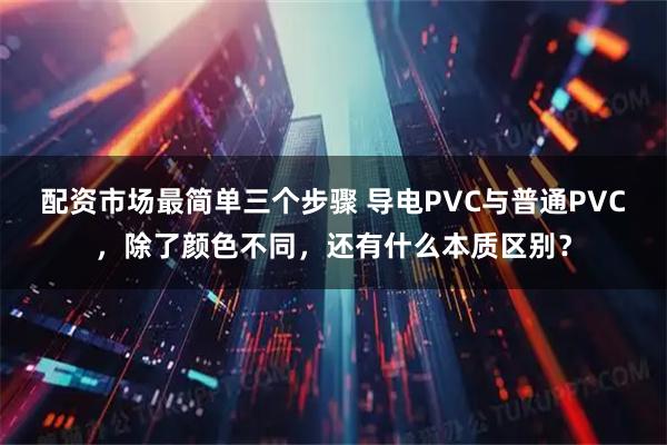 配资市场最简单三个步骤 导电PVC与普通PVC，除了颜色不同，还有什么本质区别？