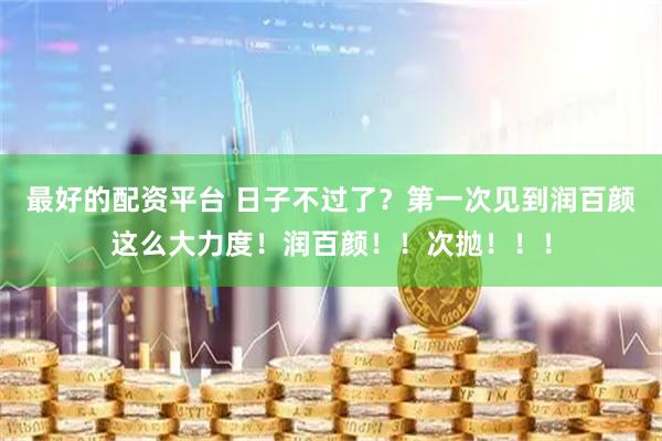 最好的配资平台 日子不过了?第一次见到润百颜这么大力度!润百颜!!次抛!!!