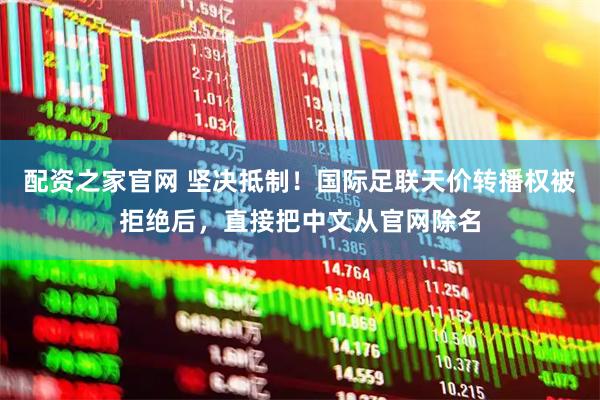 配资之家官网 坚决抵制!国际足联天价转播权被拒绝后,直接把中文从官网除名