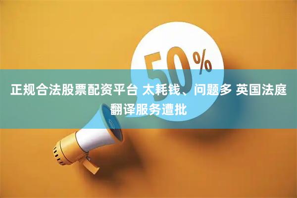 正规合法股票配资平台 太耗钱、问题多 英国法庭翻译服务遭批