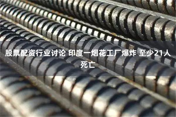 股票配资行业讨论 印度一烟花工厂爆炸 至少21人死亡