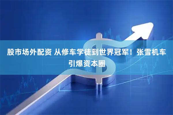 股市场外配资 从修车学徒到世界冠军！张雪机车引爆资本圈