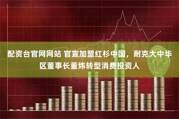 配资台官网网站 官宣加盟红杉中国，耐克大中华区董事长董炜转型消费投资人